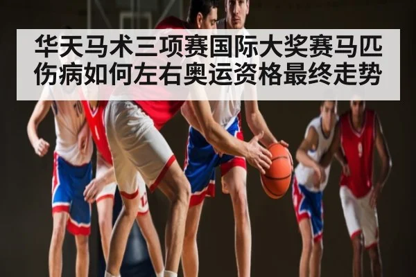 华天马术三项赛国际大奖赛马匹伤病如何左右奥运资格最终走势