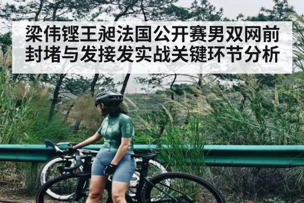 梁伟铿王昶法国公开赛男双网前封堵与发接发实战关键环节分析