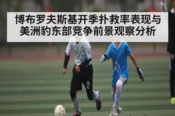 博布罗夫斯基开季扑救率表现与美洲豹东部竞争前景观察分析