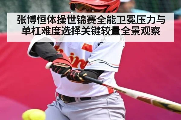 张博恒体操世锦赛全能卫冕压力与单杠难度选择关键较量全景观察