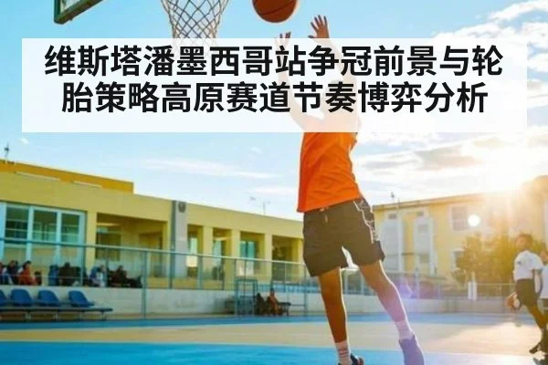 维斯塔潘墨西哥站争冠前景与轮胎策略高原赛道节奏博弈分析